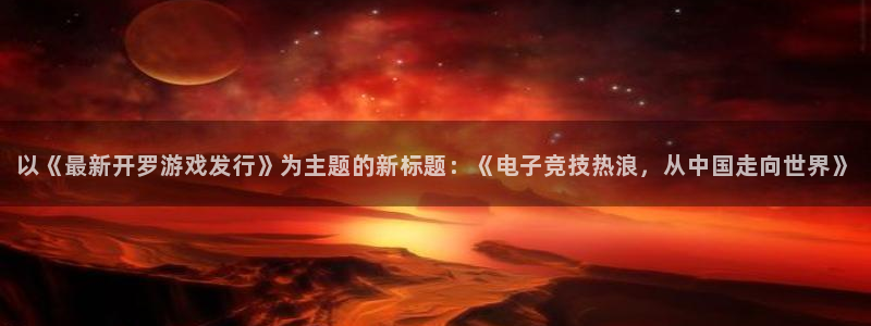 TP钱包被盗走U怎么追回：以《最新开罗游戏发行》为主题的新标题：《电子竞技热浪，从中国走向世界》
